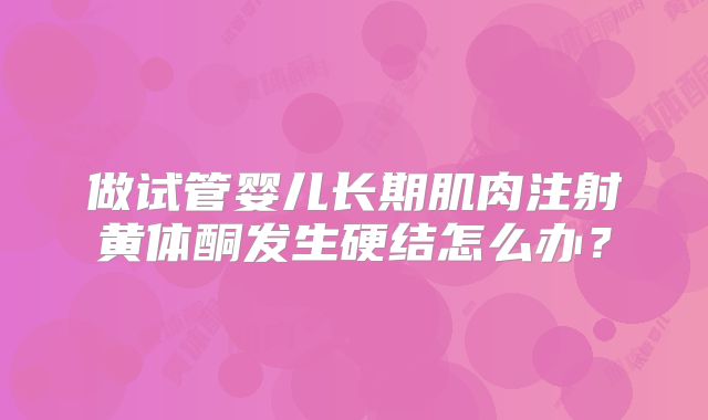 做试管婴儿长期肌肉注射黄体酮发生硬结怎么办？