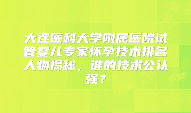 大连医科大学附属医院试管婴儿专家怀孕技术排名人物揭秘，谁的技术公认强？