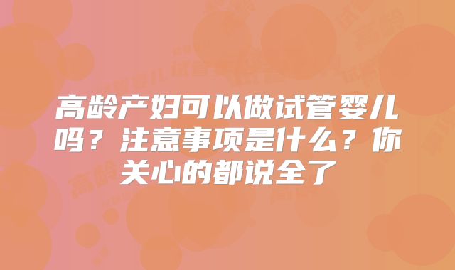 高龄产妇可以做试管婴儿吗？注意事项是什么？你关心的都说全了