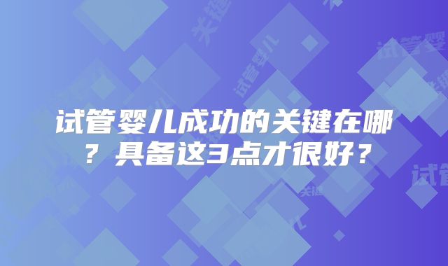 试管婴儿成功的关键在哪？具备这3点才很好？