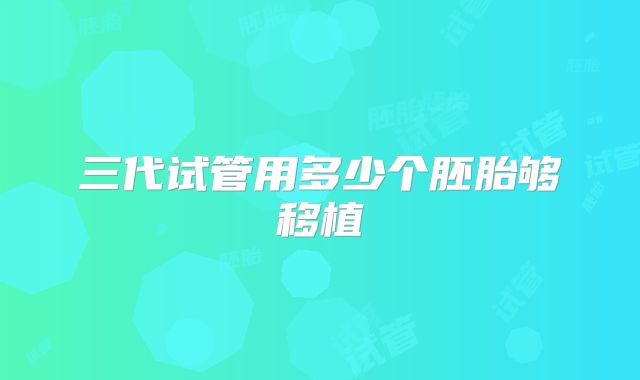 三代试管用多少个胚胎够移植