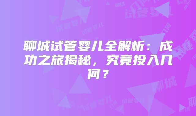聊城试管婴儿全解析：成功之旅揭秘，究竟投入几何？