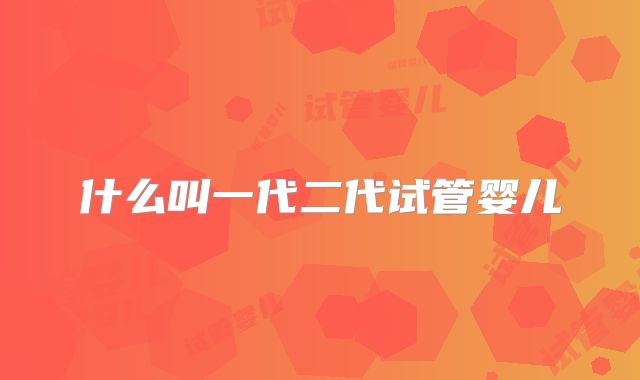 什么叫一代二代试管婴儿