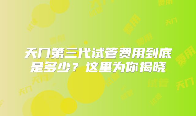 天门第三代试管费用到底是多少？这里为你揭晓