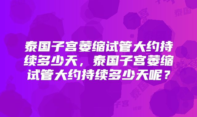 泰国子宫萎缩试管大约持续多少天，泰国子宫萎缩试管大约持续多少天呢？