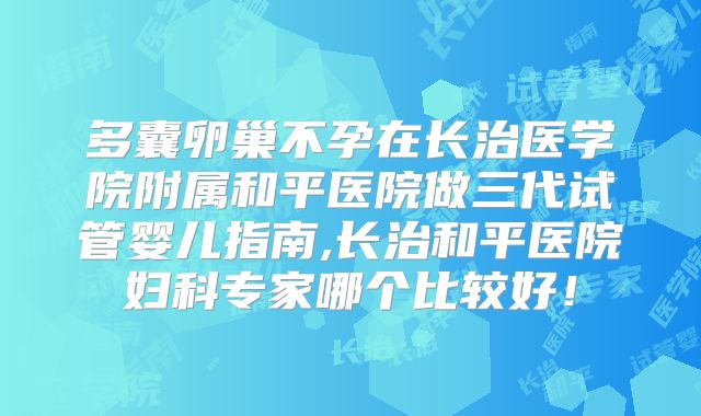 多囊卵巢不孕在长治医学院附属和平医院做三代试管婴儿指南,长治和平医院妇科专家哪个比较好！