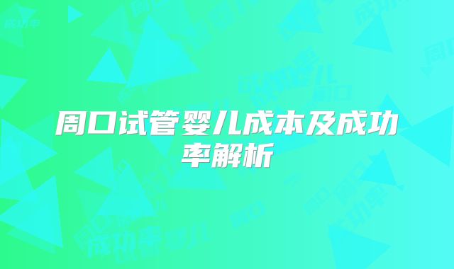 周口试管婴儿成本及成功率解析