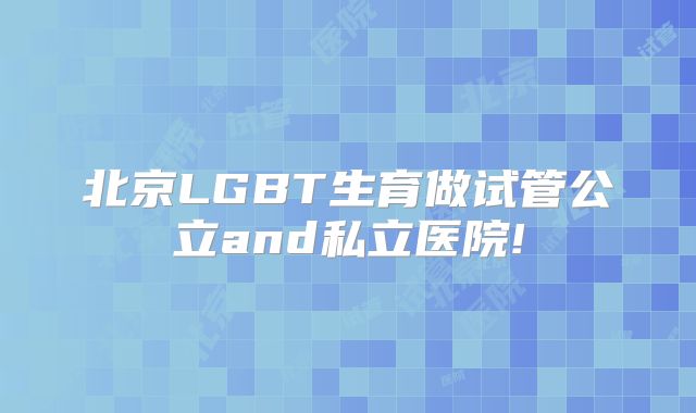 北京LGBT生育做试管公立and私立医院!