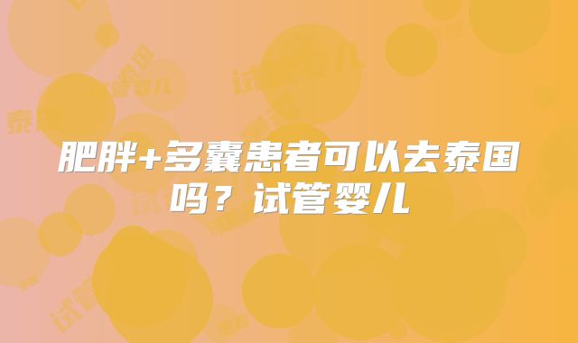 肥胖+多囊患者可以去泰国吗？试管婴儿