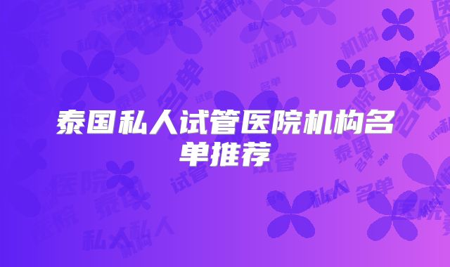 泰国私人试管医院机构名单推荐