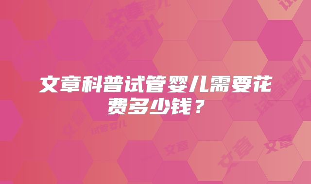 文章科普试管婴儿需要花费多少钱？