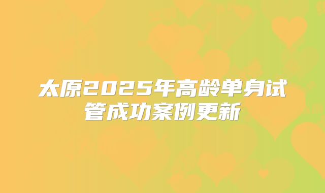 太原2025年高龄单身试管成功案例更新