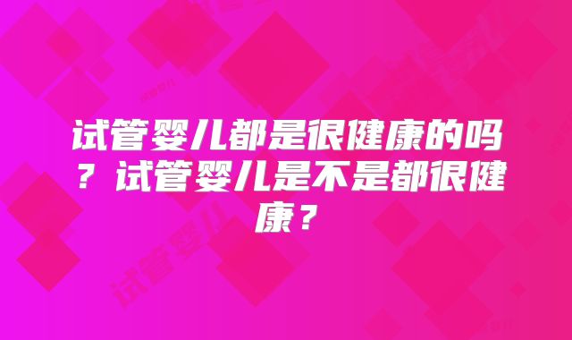 试管婴儿都是很健康的吗?试管婴儿是不是都很健康?