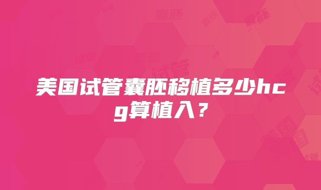 美国试管囊胚移植多少hcg算植入？
