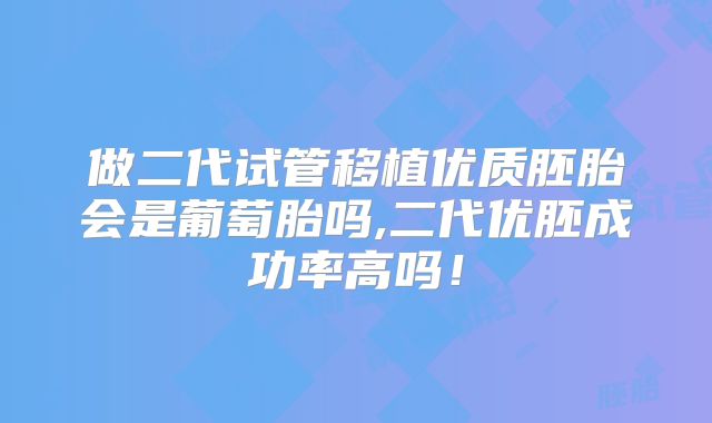 做二代试管移植优质胚胎会是葡萄胎吗,二代优胚成功率高吗！