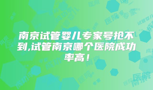 南京试管婴儿专家号抢不到,试管南京哪个医院成功率高！