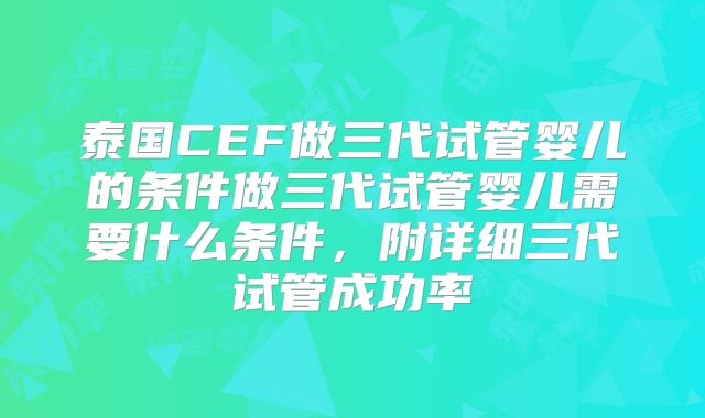 泰国CEF做三代试管婴儿的条件做三代试管婴儿需要什么条件,附详细三代试管成功率