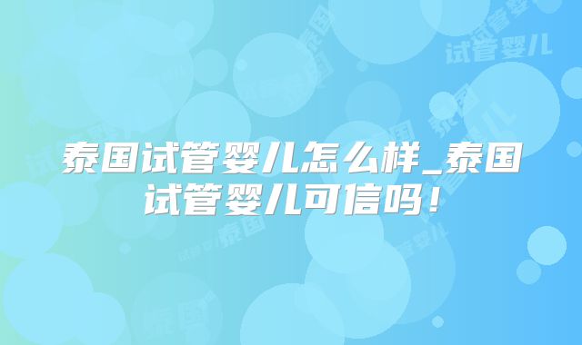 泰国试管婴儿怎么样_泰国试管婴儿可信吗！