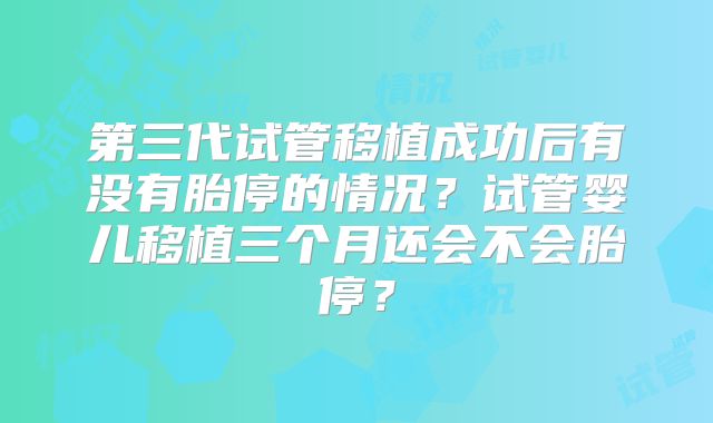 第三代试管移植成功后有没有胎停的情况?试管婴儿移植三个月还会不会胎停?