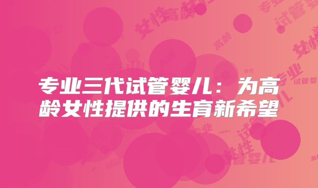 专业三代试管婴儿：为高龄女性提供的生育新希望