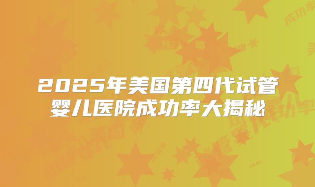 2025年美国第四代试管婴儿医院成功率大揭秘