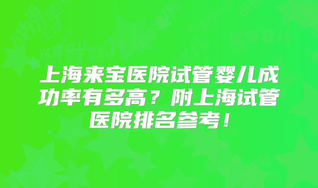 上海来宝医院试管婴儿成功率有多高？附上海试管医院排名参考！