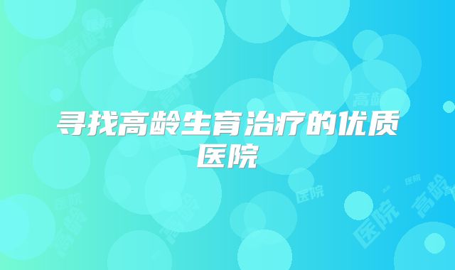 寻找高龄生育治疗的优质医院