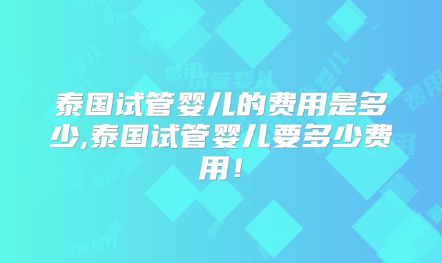 泰国试管婴儿的费用是多少,泰国试管婴儿要多少费用！