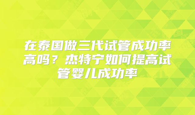 在泰国做三代试管成功率高吗？杰特宁如何提高试管婴儿成功率