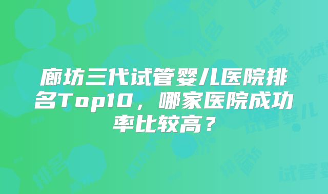 廊坊三代试管婴儿医院排名Top10，哪家医院成功率比较高？