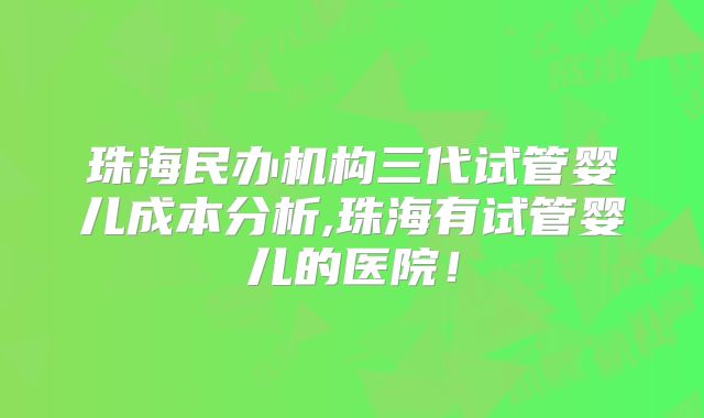 珠海民办机构三代试管婴儿成本分析,珠海有试管婴儿的医院！
