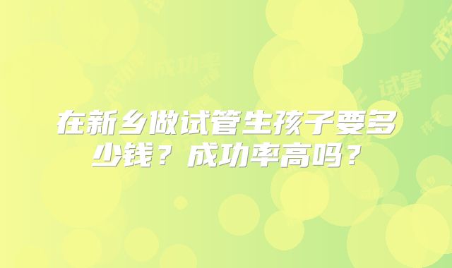 在新乡做试管生孩子要多少钱？成功率高吗？