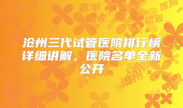 沧州三代试管医院排行榜详细讲解,医院名单全新公开