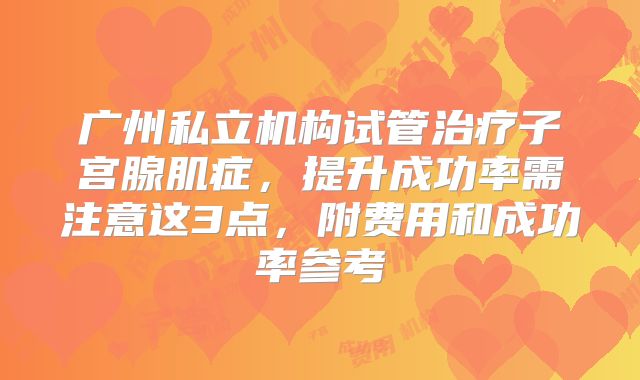 广州私立机构试管治疗子宫腺肌症，提升成功率需注意这3点，附费用和成功率参考