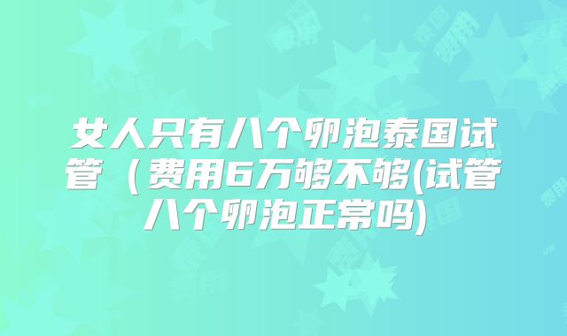 女人只有八个卵泡泰国试管（费用6万够不够(试管八个卵泡正常吗)