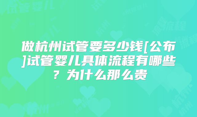 做杭州试管要多少钱[公布]试管婴儿具体流程有哪些？为什么那么贵