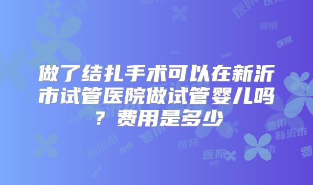 做了结扎手术可以在新沂市试管医院做试管婴儿吗？费用是多少