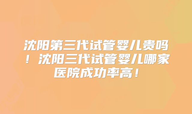 沈阳第三代试管婴儿贵吗！沈阳三代试管婴儿哪家医院成功率高！