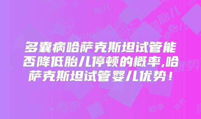 多囊病哈萨克斯坦试管能否降低胎儿停顿的概率,哈萨克斯坦试管婴儿优势！
