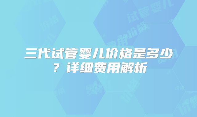 三代试管婴儿价格是多少？详细费用解析