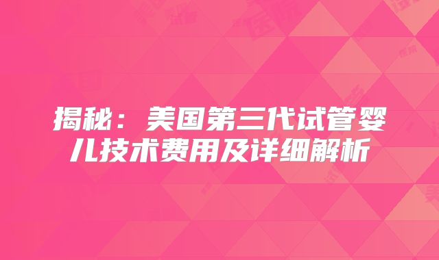 揭秘:美国第三代试管婴儿技术费用及详细解析