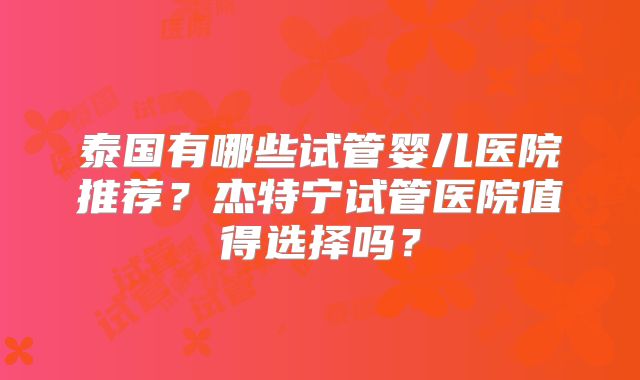 泰国有哪些试管婴儿医院推荐？杰特宁试管医院值得选择吗？