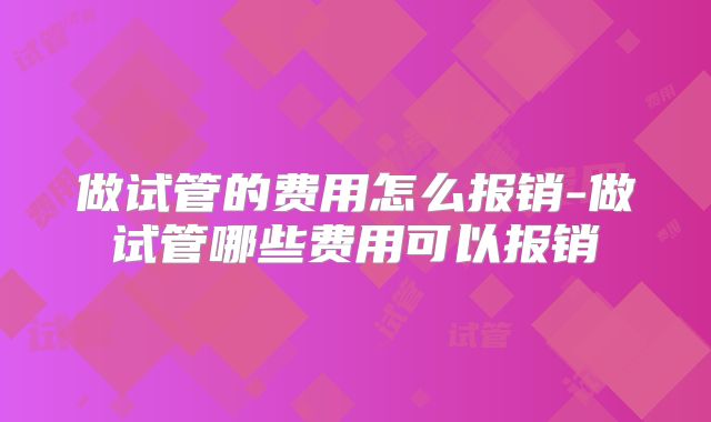 做试管的费用怎么报销-做试管哪些费用可以报销