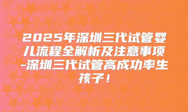 2025年深圳三代试管婴儿流程全解析及注意事项-深圳三代试管高成功率生孩子！