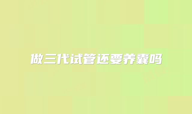 做三代试管还要养囊吗