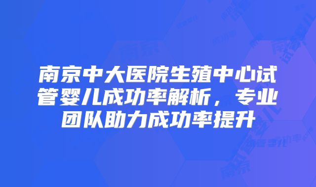 南京中大医院生殖中心试管婴儿成功率解析，专业团队助力成功率提升