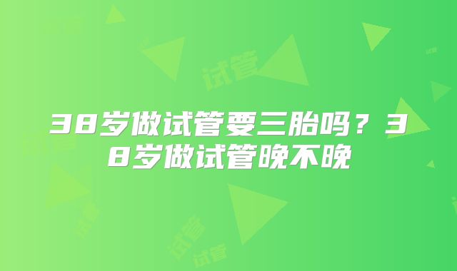 38岁做试管要三胎吗？38岁做试管晚不晚