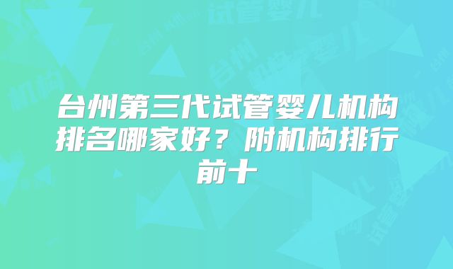 台州第三代试管婴儿机构排名哪家好?附机构排行前十