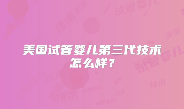 美国试管婴儿第三代技术怎么样？