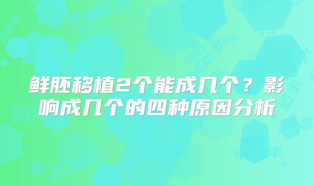 鲜胚移植2个能成几个？影响成几个的四种原因分析